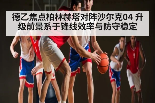 德乙焦点柏林赫塔对阵沙尔克04 升级前景系于锋线效率与防守稳定