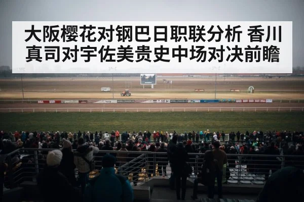 大阪樱花对钢巴日职联分析 香川真司对宇佐美贵史中场对决前瞻