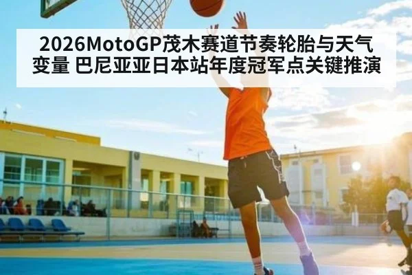 2026MotoGP茂木赛道节奏轮胎与天气变量 巴尼亚亚日本站年度冠军点关键推演