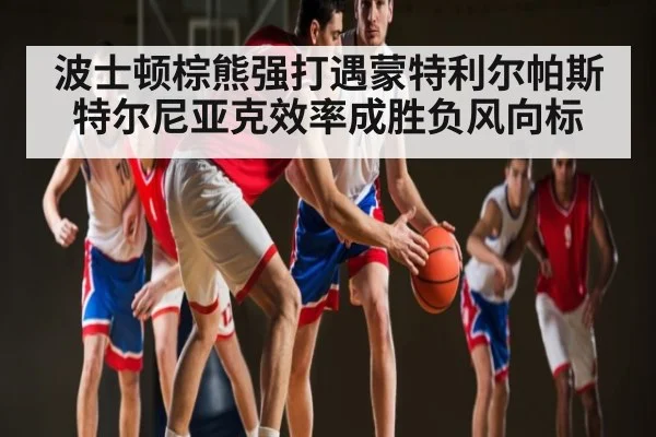 波士顿棕熊强打遇蒙特利尔帕斯特尔尼亚克效率成胜负风向标