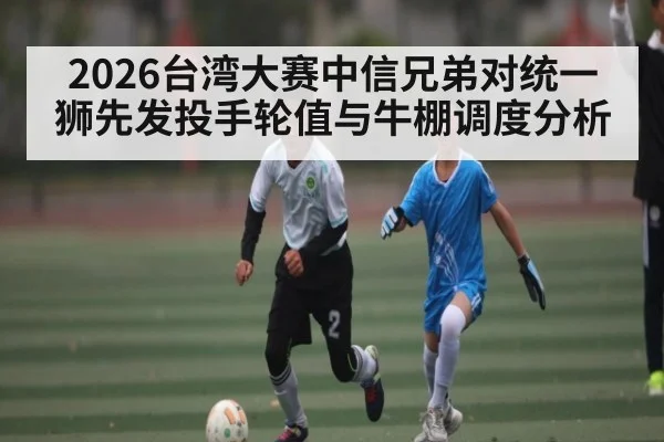 2026台湾大赛中信兄弟对统一狮先发投手轮值与牛棚调度分析